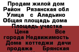 Продам жилой дом › Район ­ Рязанская обл › Улица ­ с. Аладьино › Общая площадь дома ­ 65 › Площадь участка ­ 14 › Цена ­ 800 000 - Все города Недвижимость » Дома, коттеджи, дачи продажа   . Брянская обл.,Клинцы г.